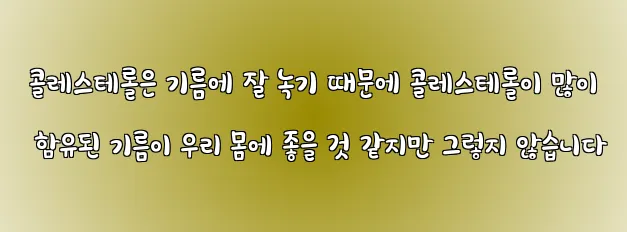  콜레스테롤은 기름에 잘 녹기 때문에 콜레스테롤이 많이 함유된 기름이 우리 몸에 좋을 것 같지만 그렇지 않습니다