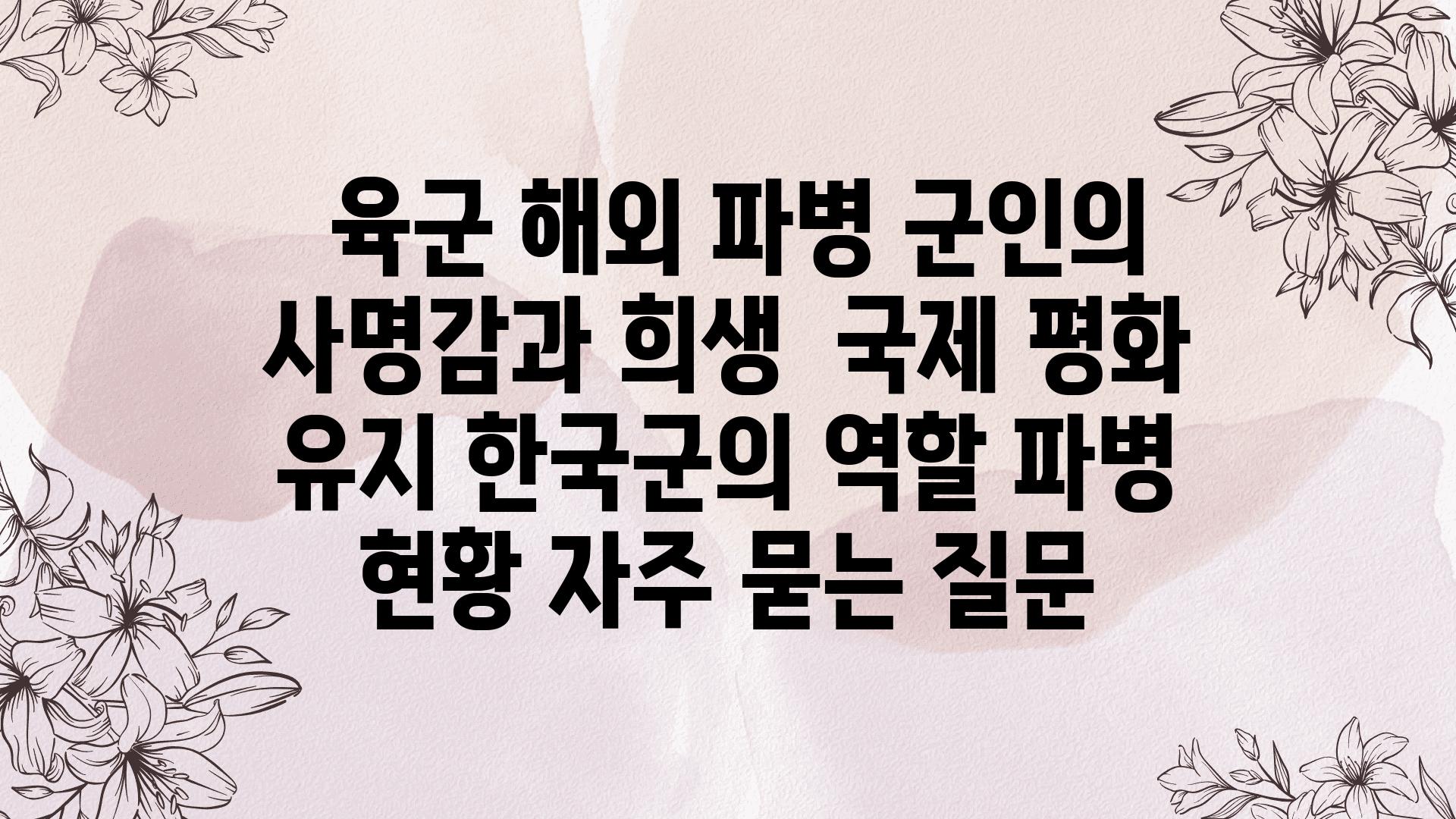  육군 해외 파병 군인의 사명감과 희생  국제 평화 유지 한국군의 역할 파병 현황 자주 묻는 질문