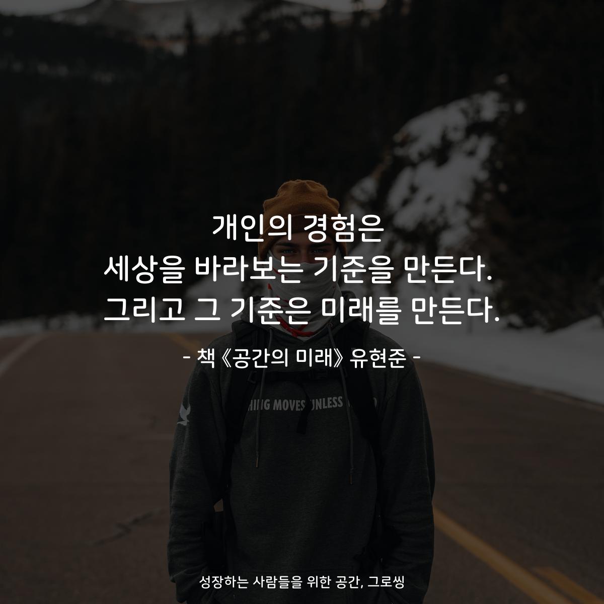 개인의 경험은
세상을 바라보는 기준을 만든다.
그리고 그 기준은 미래를 만든다.