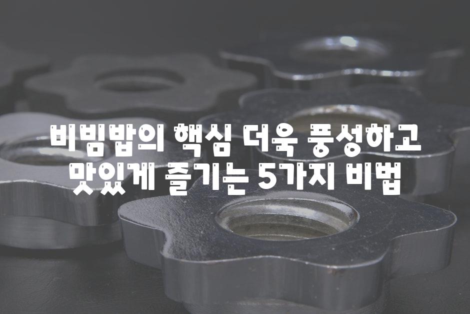 비빔밥의 핵심 더욱 풍성하고 맛있게 즐기는 5가지 비법