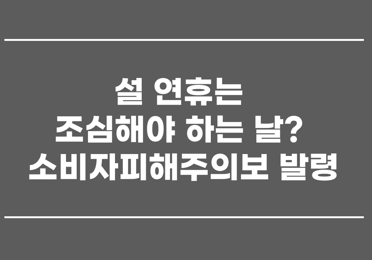  설 연휴는 조심해야 하는 날? 소비자 피해주의보 발령