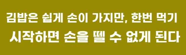 김밥은 쉽게 손이 가지만, 한번 먹기 시작하면 손을 뗄 수 없게 된다