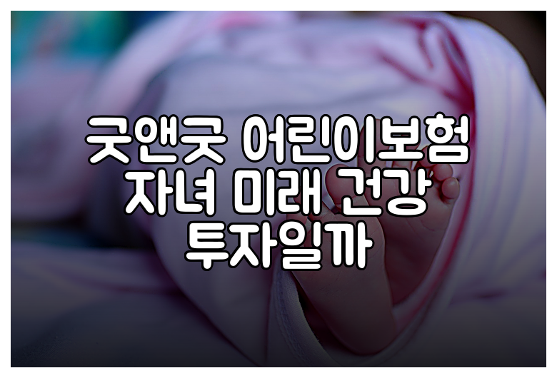 굿앤굿 어린이보험 자녀 미래 건강 투자일까