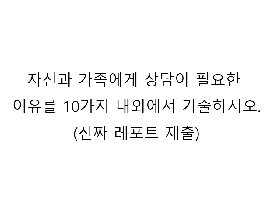  자신과 가족에게 상담이 필요한 이유를 10가지 내외에서 기술하시오.