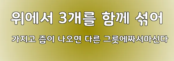  위에서 3개를 함께 섞어 가지고 즙이 나오면 다른 그릇에짜서마신다