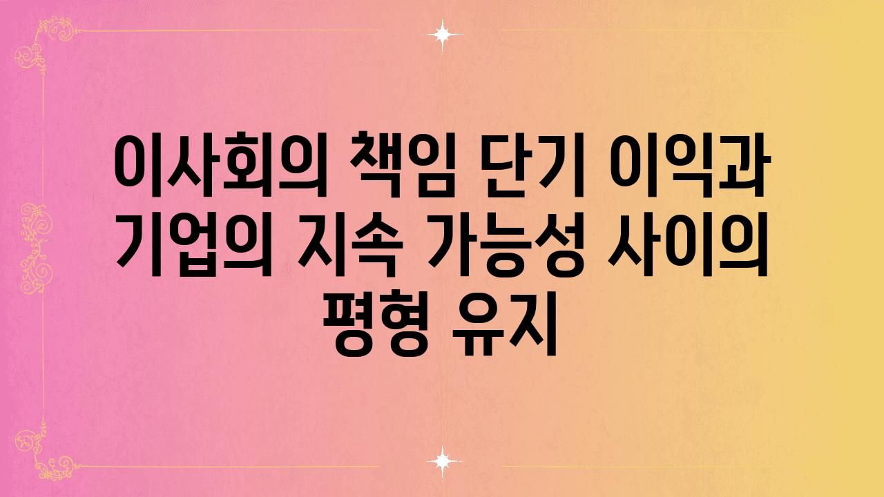 이사회의 책임 단기 이익과 기업의 지속 가능성 사이의 평형 유지