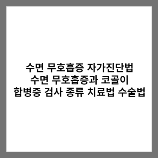 수면 무호흡증 자가진단법 수면 무호흡증과 코골이 합병증 검사 종류 치료법 수술법