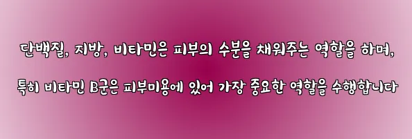  단백질, 지방, 비타민은 피부의 수분을 채워주는 역할을 하며, 특히 비타민 B군은 피부미용에 있어 가장 중요한 역할을 수행합니다