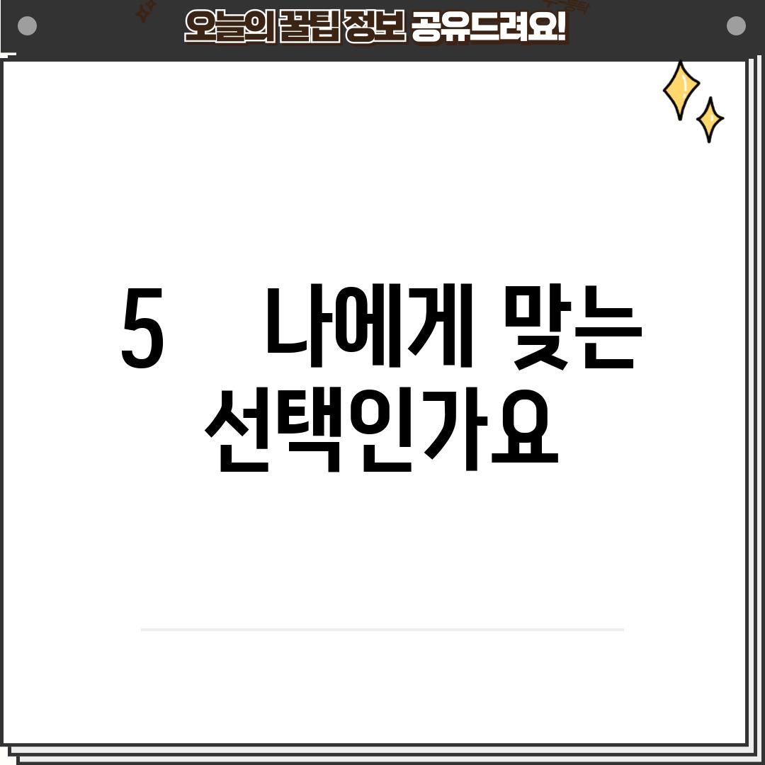 5.    나에게 맞는 선택인가요?