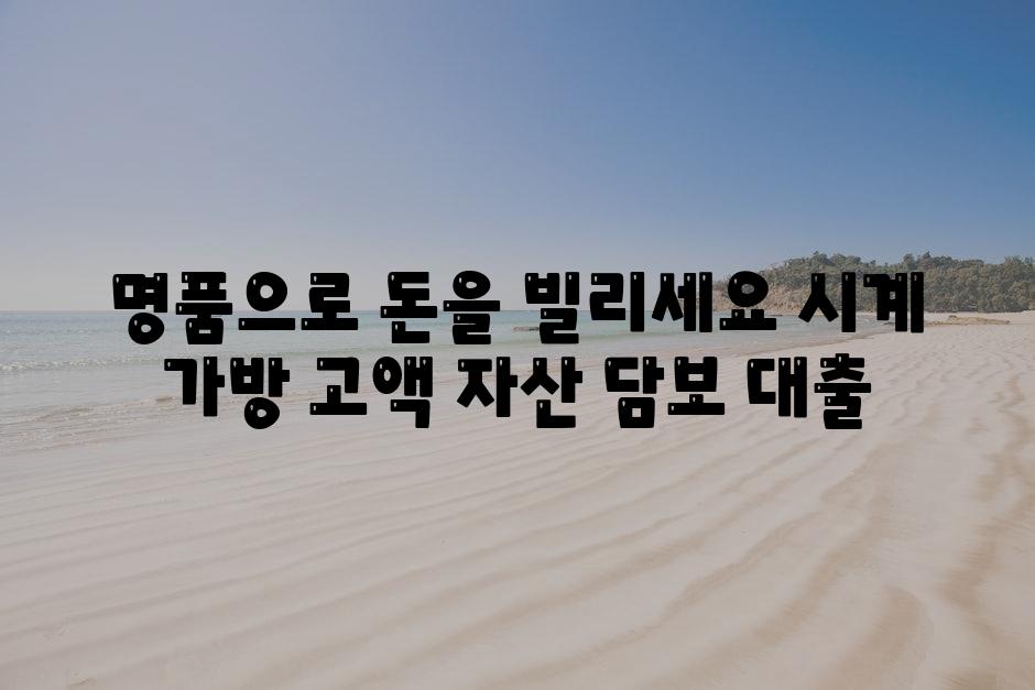 명품으로 돈을 빌리세요 시계 가방 고액 자산 담보 대출