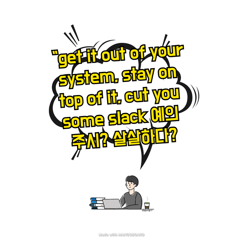  "get it out of your system, stay on top of it, cut you some slack 예의 주시? 살살하다?