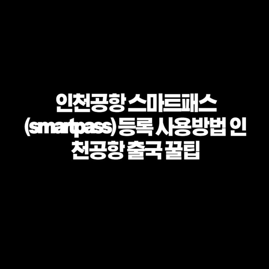 인천공항 스마트패스(smartpass) 등록 사용방법 인천공항 출국 꿀팁 인천공항 스마트패스(smartpass) 등록 사용방법 인천공항 출국 꿀팁
