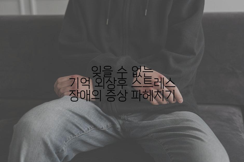 잊을 수 없는 기억 외상후 스트레스 장애의 증상 파헤치기