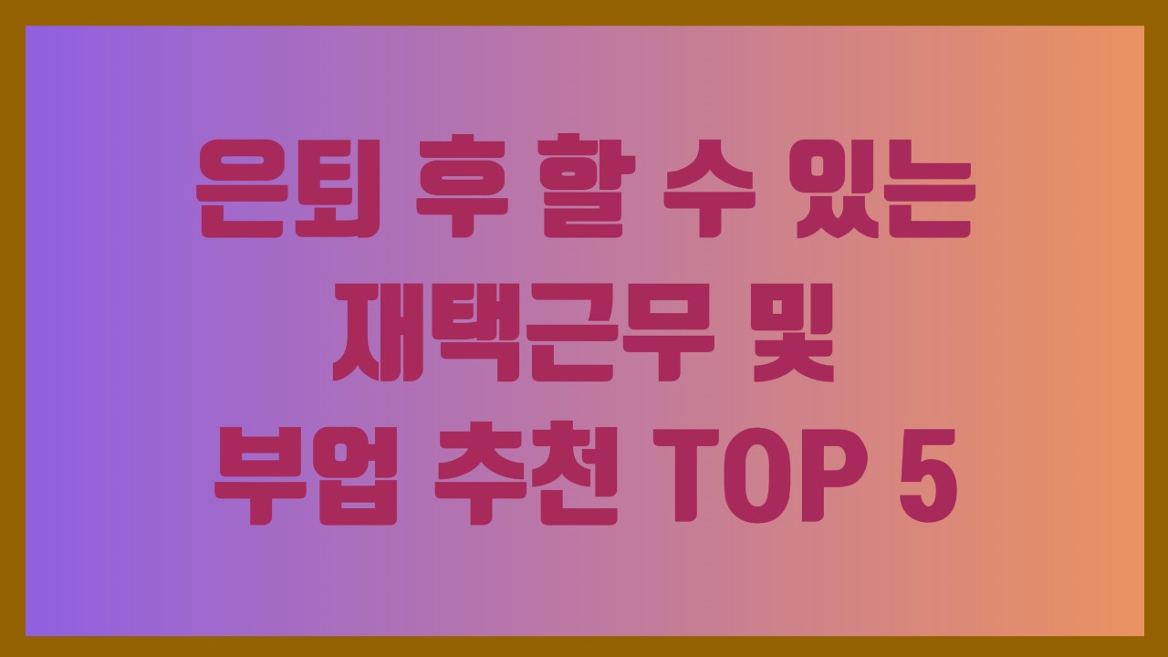 은퇴 후 할 수 있는 재택근무 및 부업 추천 TOP 5