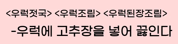  <우럭젓국> <우럭조림> <우럭된장조림> -우럭에 고추장을 넣어 끓인다