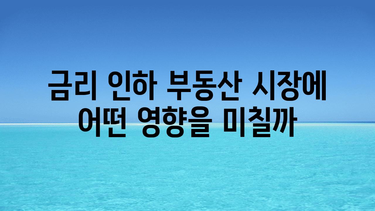 금리 인하 부동산 시장에 어떤 영향을 미칠까