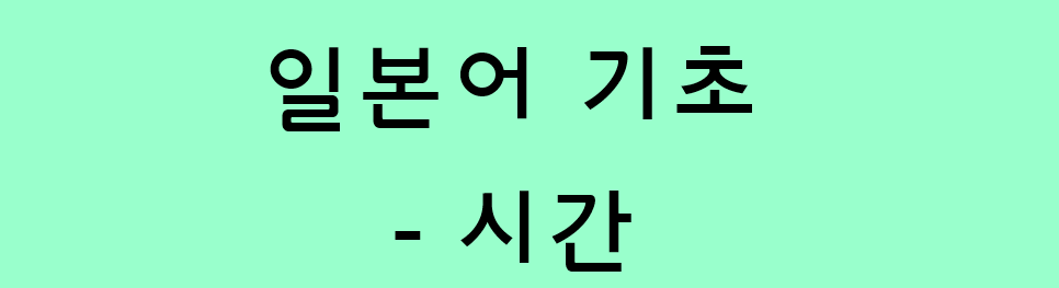  기초 일본어 - 일본어 시간 표현/시간 읽기 (시, 분, 초)