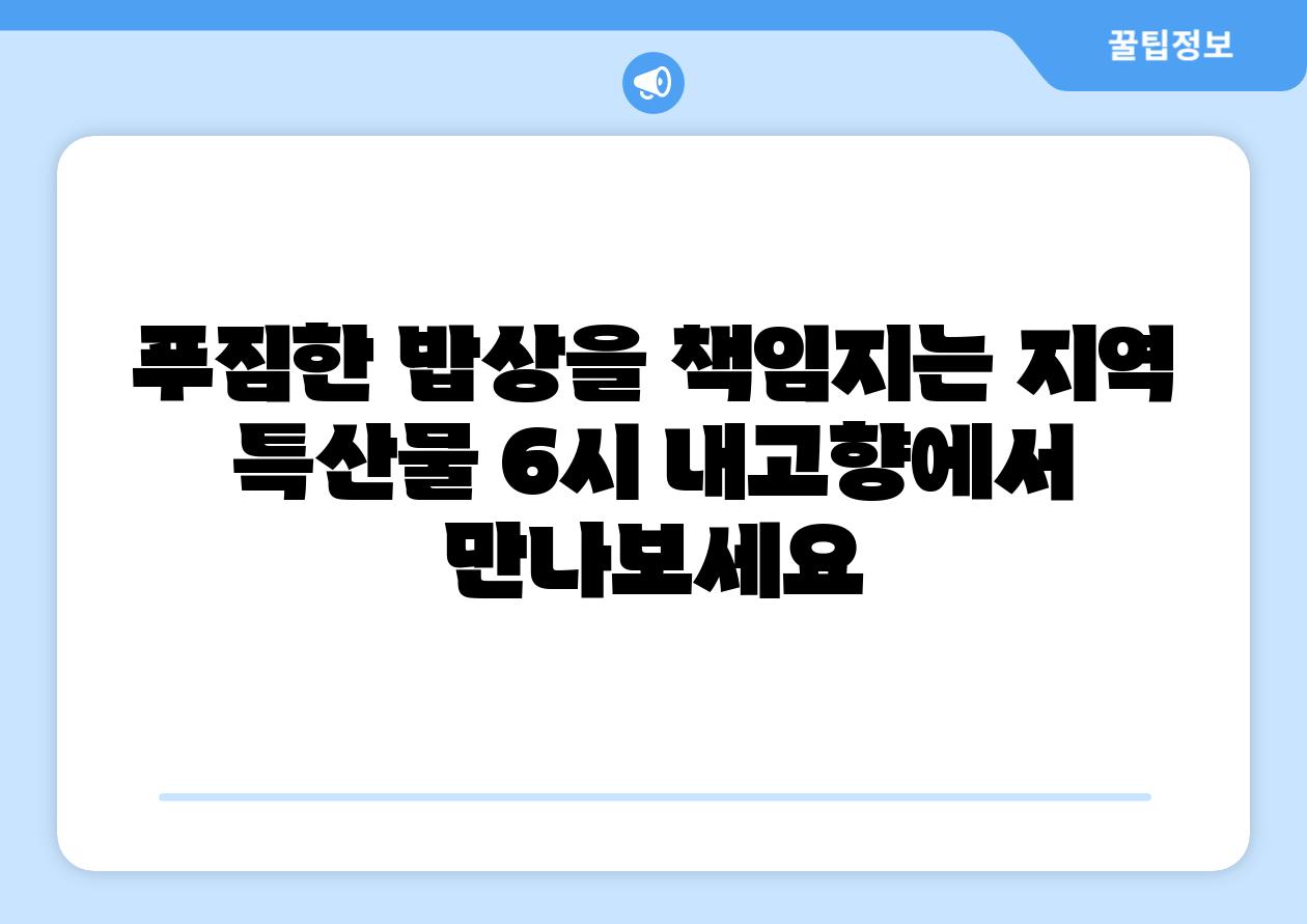 푸짐한 밥상을 책임지는 지역 특산물 6시 내고향에서 만나보세요