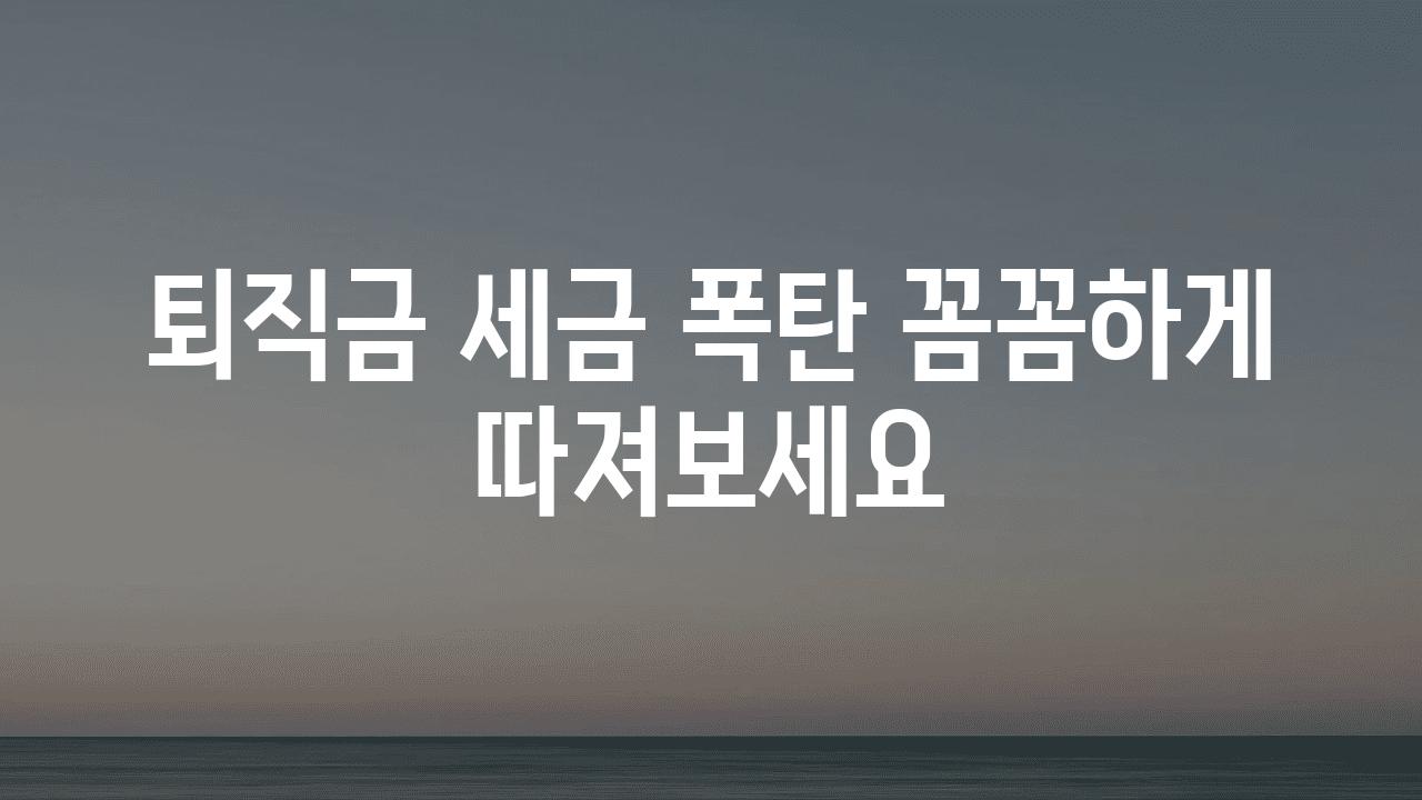 퇴직금 세금 폭탄 꼼꼼하게 따져보세요