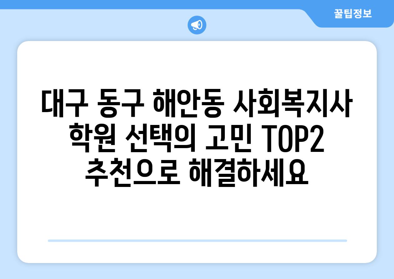 대구 동구 해안동 사회복지사 학원 선택의 고민 TOP2 추천으로 해결하세요