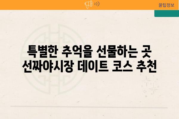 특별한 추억을 선물하는 곳 선짜야시장 데이트 코스 추천