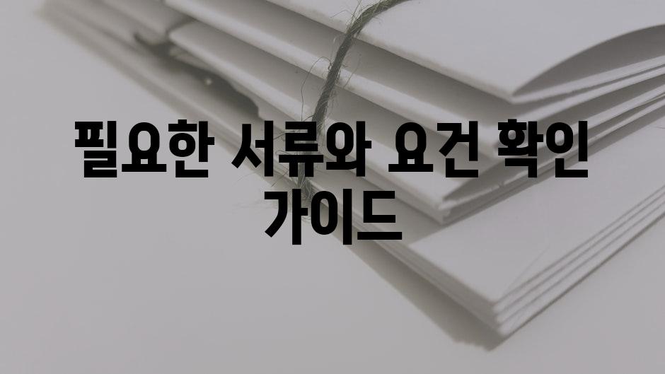 필요한 서류와 요건 확인 가이드