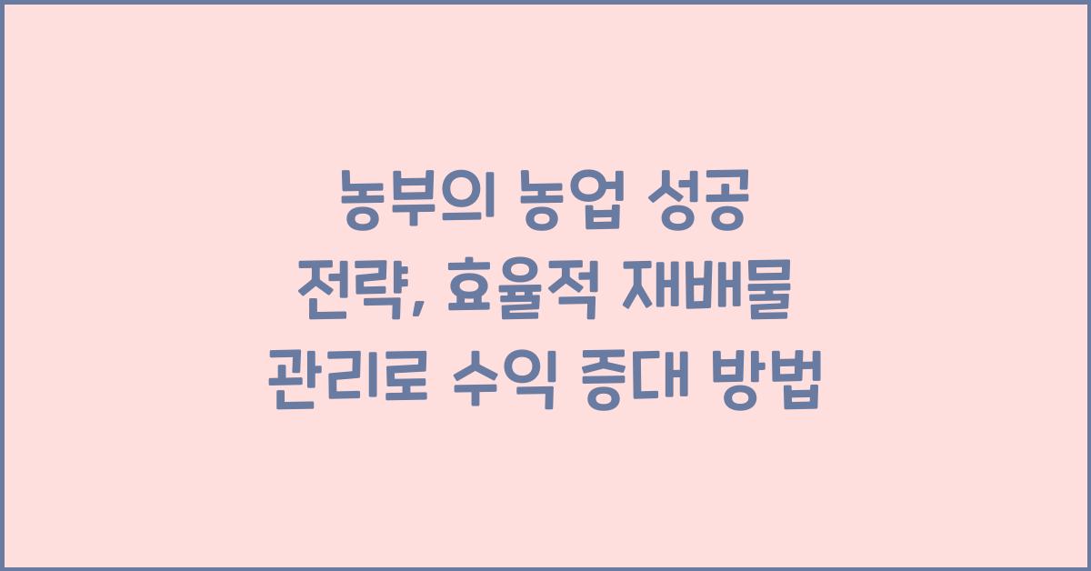 농부의 농업 성공 전략: 재배물 관리로 수익 증대