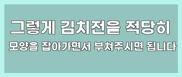  그렇게 김치전을 적당히 모양을 잡아가면서 부쳐주시면 됩니다