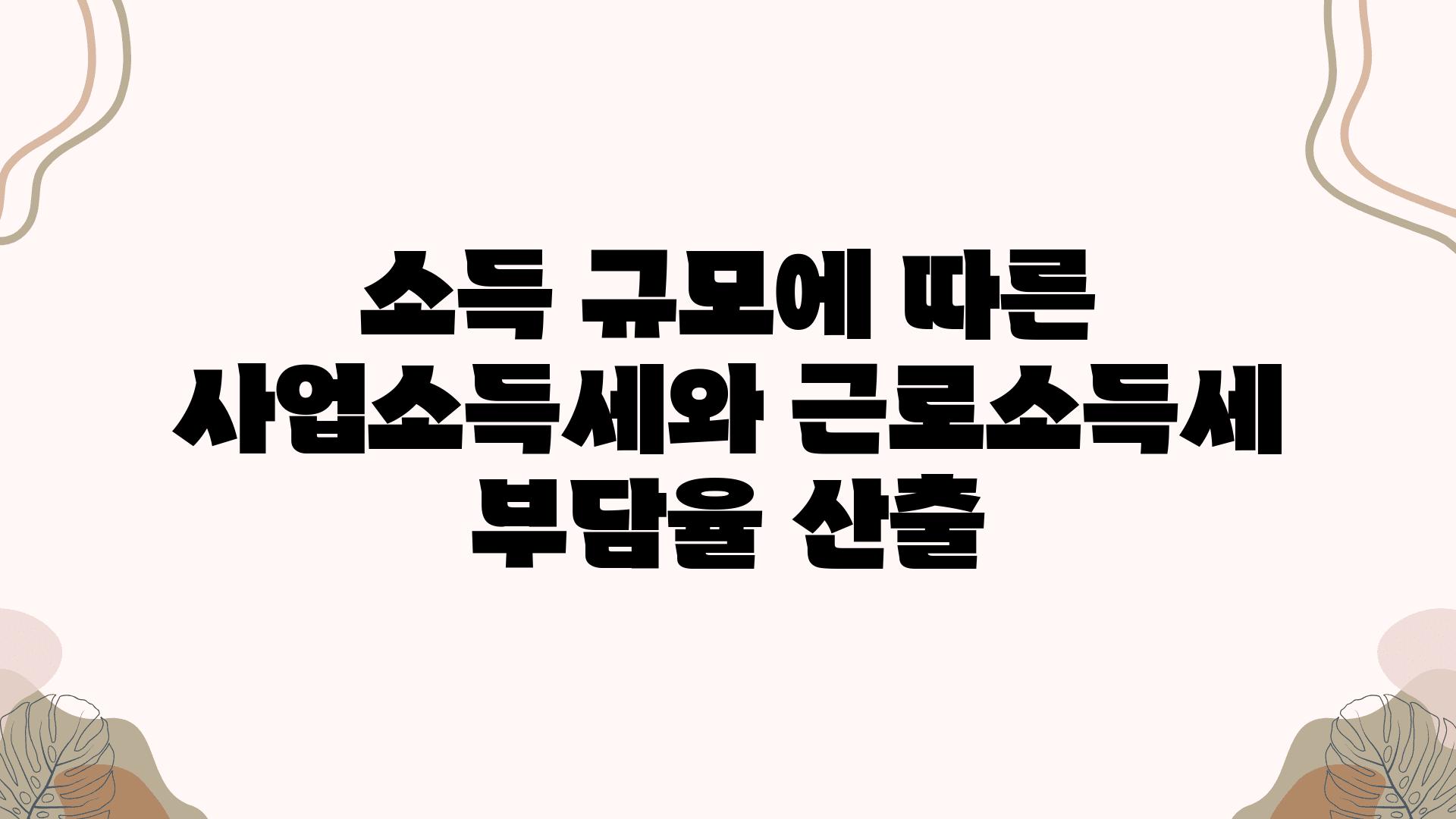 소득 규모에 따른 사업소득세와 근로소득세 부담율 산출