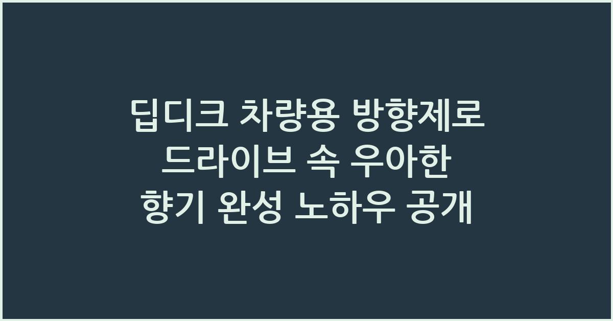 딥디크 차량용 방향제로 드라이브 속 우아한 향기 완성 노하우