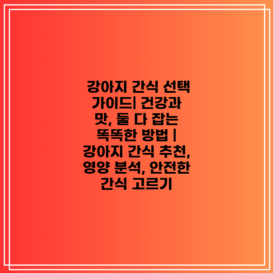  강아지 간식 선택 가이드 건강과 맛, 둘 다 잡는 똑