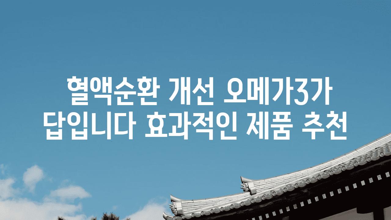  혈액순환 개선 오메가3가 답입니다 효과적인 제품 추천