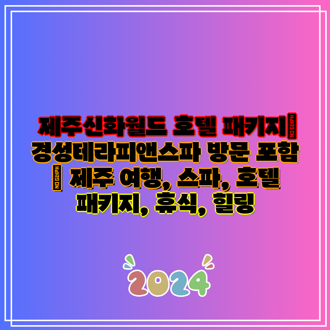  제주신화월드 호텔 패키지 경성테라피앤스파 방문 포함 