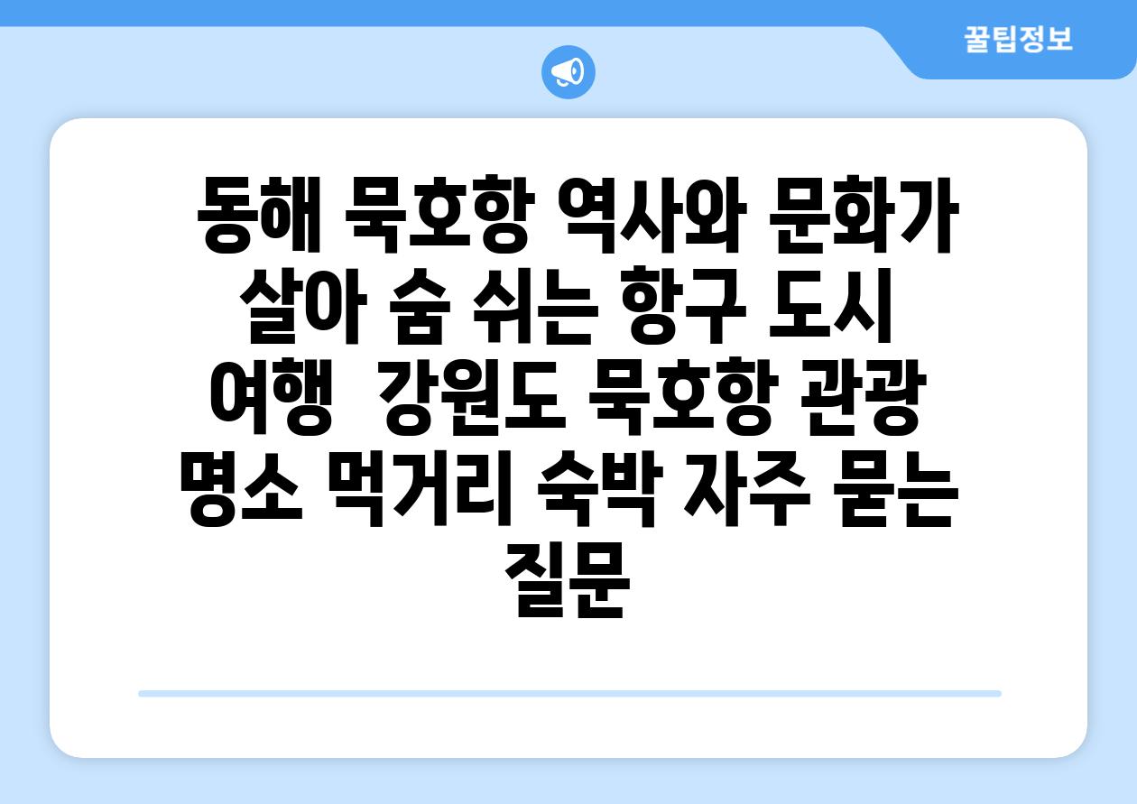  동해 묵호항 역사와 문화가 살아 숨 쉬는 항구 도시 여행  강원도 묵호항 관광 명소 먹거리 숙박 자주 묻는 질문