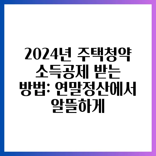 2024년 주택청약 소득공제 받는 방법: 연말정산에서 알뜰하게