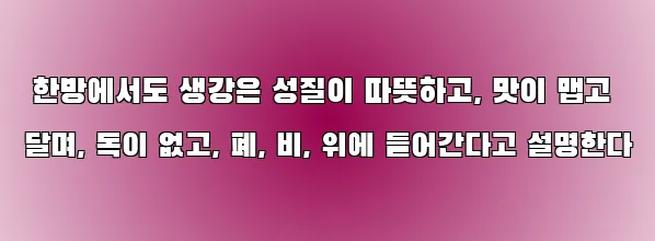  한방에서도 생강은 성질이 따뜻하고, 맛이 맵고 달며, 독이 없고, 폐, 비, 위에 들어간다고 설명한다