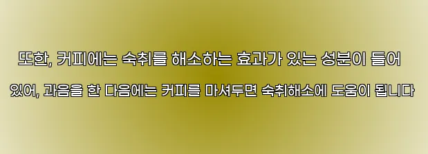 또한, 커피에는 숙취를 해소하는 효과가 있는 성분이 들어 있어, 과음을 한 다음에는 커피를 마셔두면 숙취해소에 도움이 됩니다