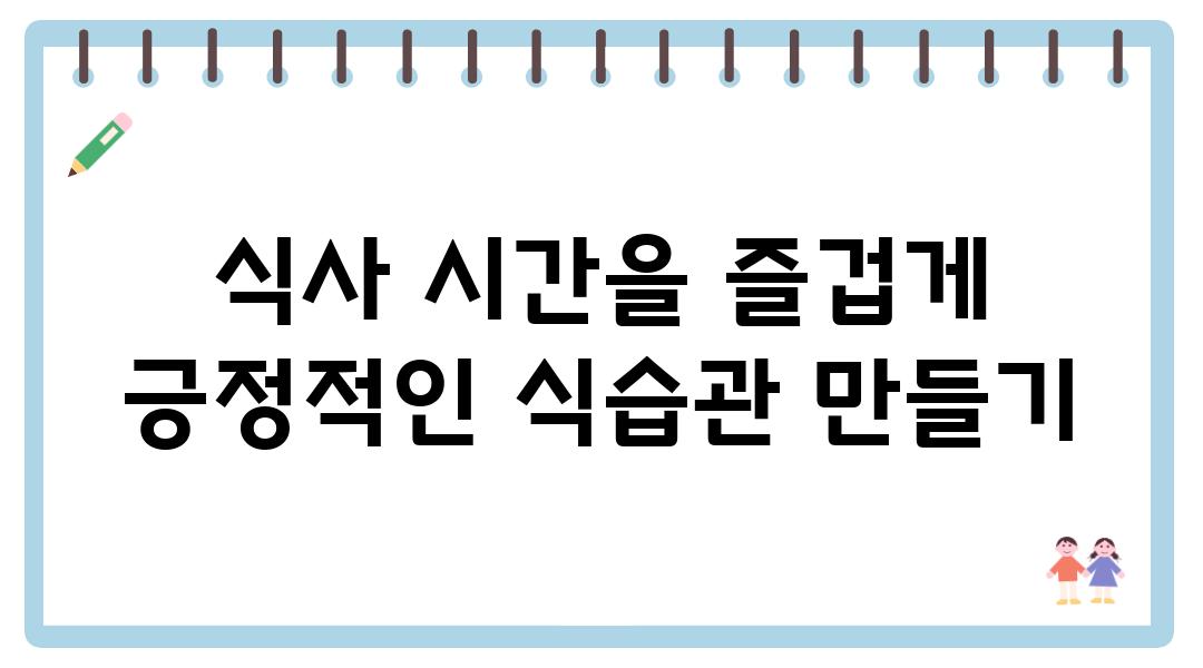 식사 시간을 즐겁게  긍정적인 식습관 만들기