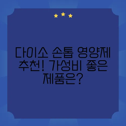 다이소 손톱 영양제 추천! 가성비 좋은 제품은?
