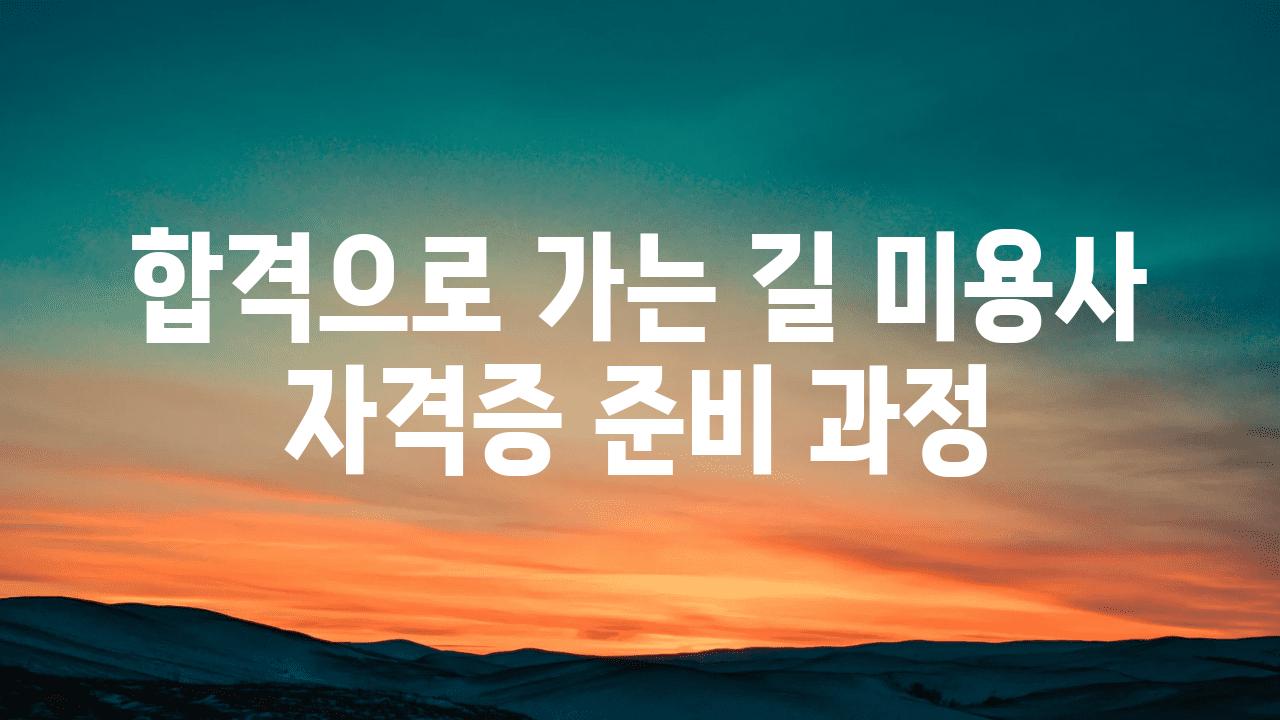 합격으로 가는 길 미용사 자격증 준비 과정