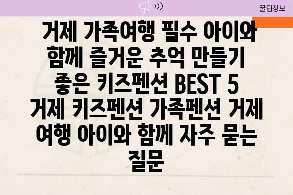  거제 가족여행 필수 아이와 함께 즐거운 추억 만들기 좋은 키즈펜션 BEST 5  거제 키즈펜션 가족펜션 거제 여행 아이와 함께 자주 묻는 질문