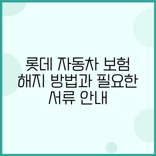 롯데 자동차 보험 해지 방법과 필요한 서류 안내