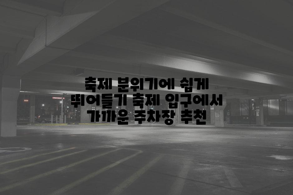 축제 분위기에 쉽게 뛰어들기 축제 입구에서 가까운 주차장 추천
