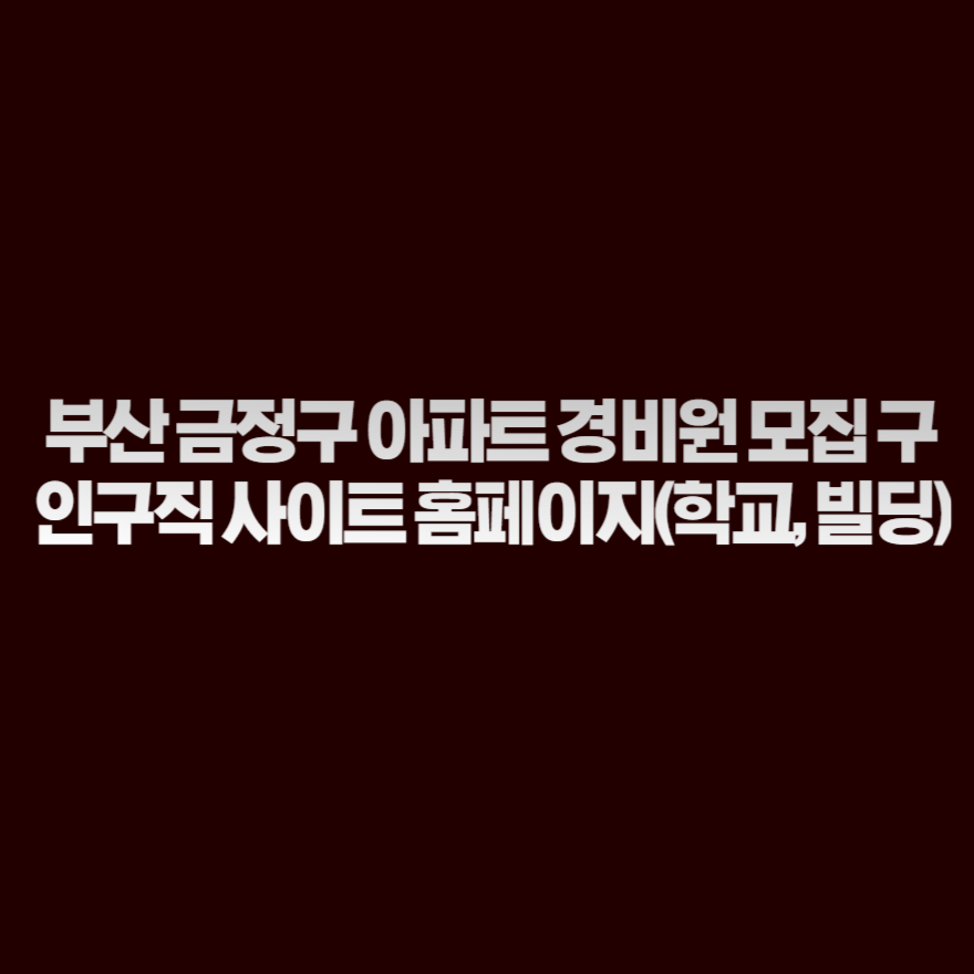 부산 금정구 아파트 경비원 모집 구인구직 사이트 홈페이지(학교, 빌딩) 부산 금정구 아파트 경비원 모집 구인구직 사이트 홈페이지(학교, 빌딩)