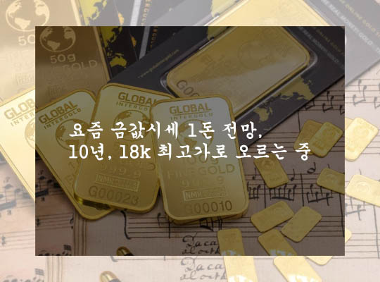  요즘 금값시세 1돈 전망, 10년, 18k 최고가로 오르는 중
