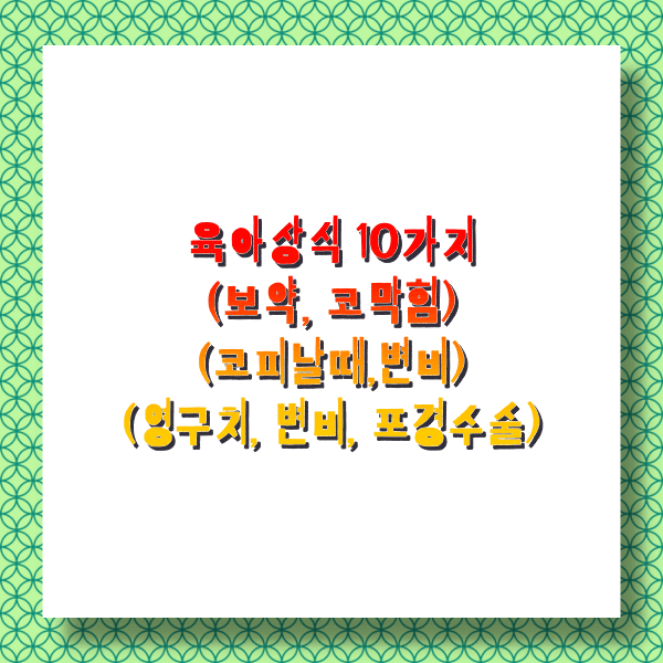  10년맘이 알려주는 육아 베스트 상식 10가지 (보약, 코막힘, 변비, 코피치료, 영구치, 포경수술관련)