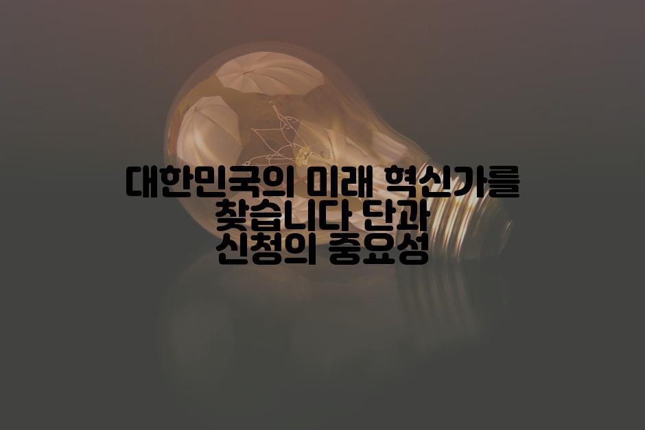 대한민국의 미래 혁신가를 찾습니다 단과 신청의 중요성