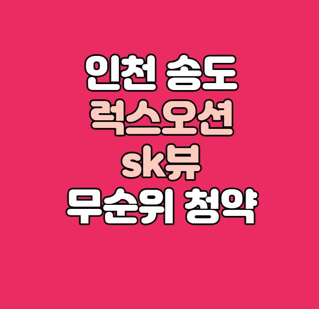  인천 송도 럭스오션 sk뷰 무순위 청약(줍줍)｜16세대｜시세차익 2억