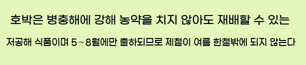  호박은 병충해에 강해 농약을 치지 않아도 재배할 수 있는 저공해 식품이며, 5∼8월에만 출하되므로 제철이 여름 한철밖에 되지 않는다.