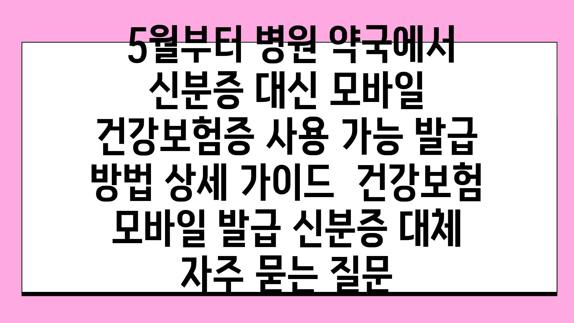  5월부터 병원 약국에서 신분증 대신 모바일 건강보험증 사용 가능 발급 방법 상세 설명서  건강보험 모바일 발급 신분증 대체 자주 묻는 질문